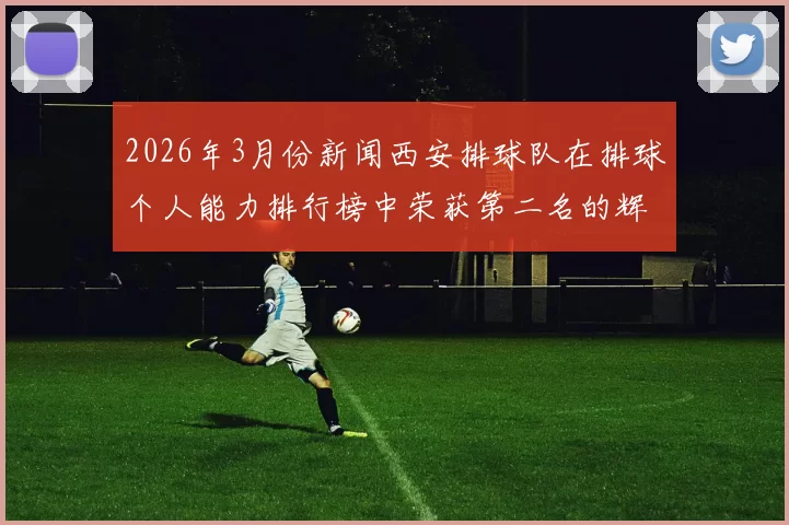 2026年3月份新闻西安排球队在排球个人能力排行榜中荣获第二名的辉煌成就