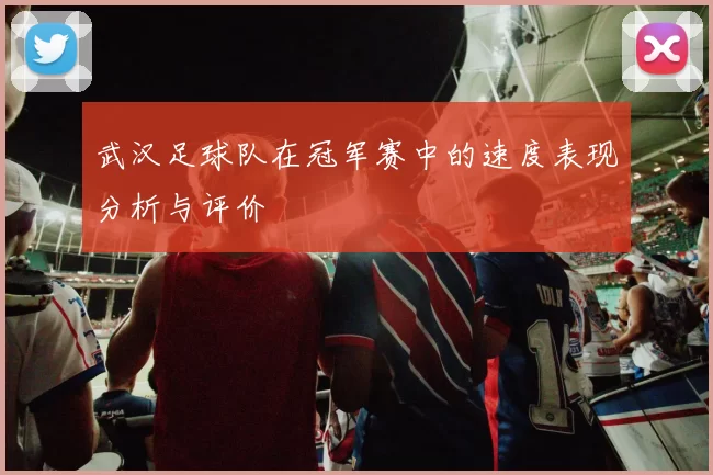 武汉足球队在冠军赛中的速度表现分析与评价