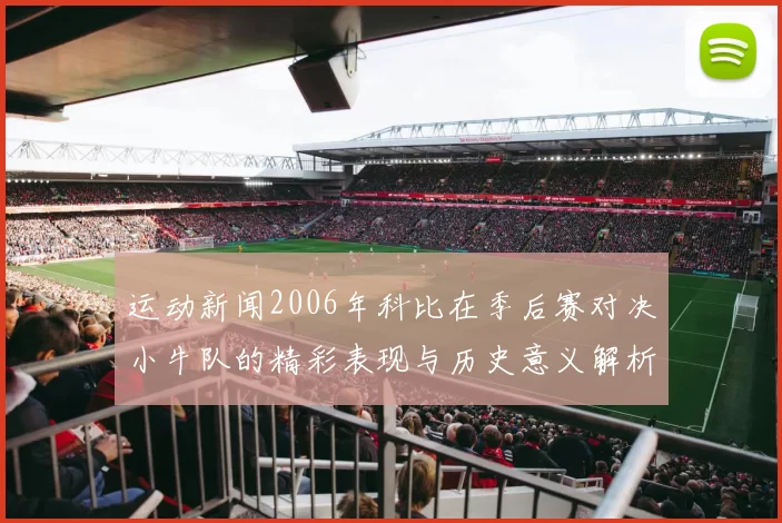 运动新闻2006年科比在季后赛对决小牛队的精彩表现与历史意义解析