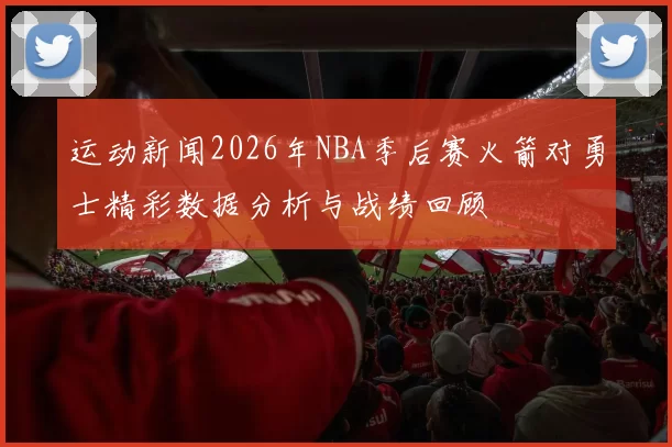 运动新闻2026年NBA季后赛火箭对勇士精彩数据分析与战绩回顾